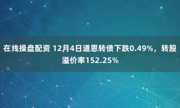 在线操盘配资 12月4日道恩转债下跌0.49%，转股溢价率152.25%