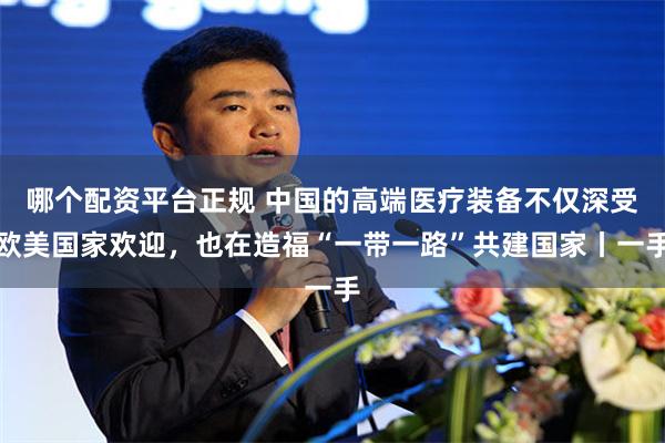 哪个配资平台正规 中国的高端医疗装备不仅深受欧美国家欢迎，也在造福“一带一路”共建国家丨一手