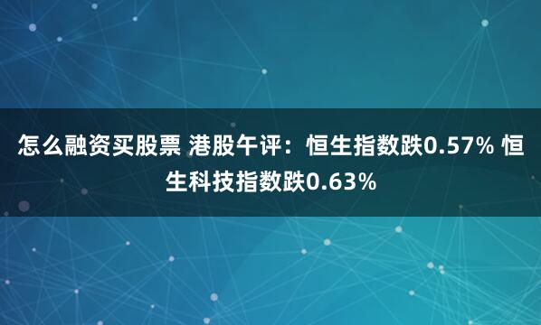 怎么融资买股票 港股午评：恒生指数跌0.57% 恒生科技指数跌0.63%