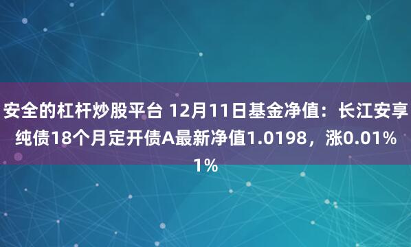 安全的杠杆炒股平台 12月11日基金净值：长江安享纯债18个月定开债A最新净值1.0198，涨0.01%