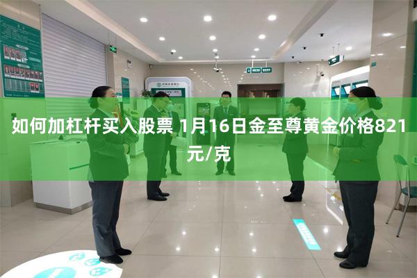 如何加杠杆买入股票 1月16日金至尊黄金价格821元/克