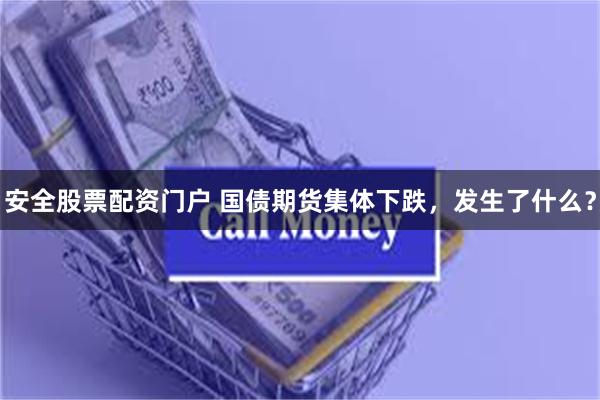 安全股票配资门户 国债期货集体下跌，发生了什么？