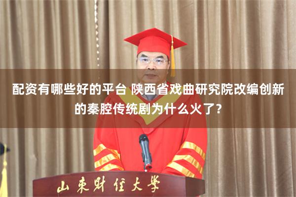 配资有哪些好的平台 陕西省戏曲研究院改编创新的秦腔传统剧为什么火了？