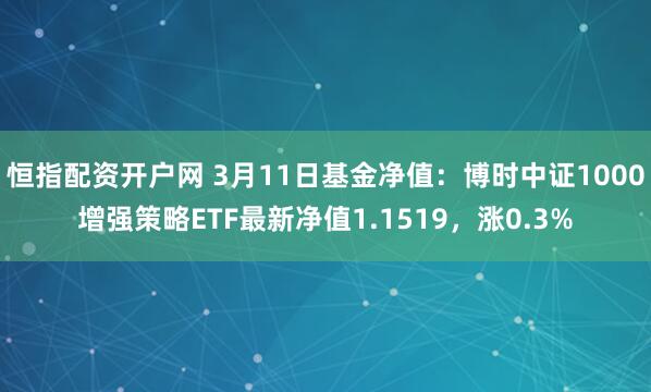 恒指配资开户网 3月11日基金净值：博时中证1000增强策略ETF最新净值1.1519，涨0.3%