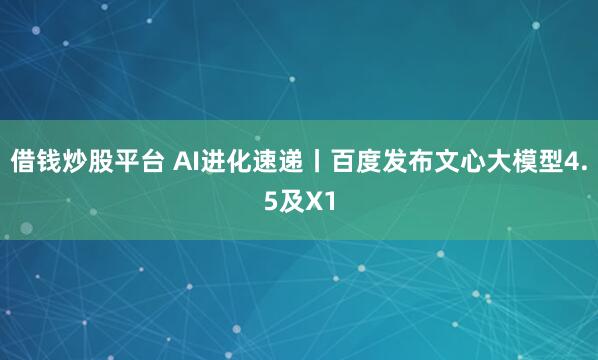 借钱炒股平台 AI进化速递丨百度发布文心大模型4.5及X1