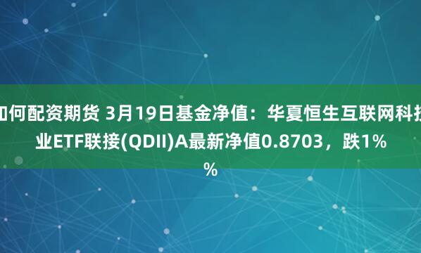 如何配资期货 3月19日基金净值：华夏恒生互联网科技业ETF联接(QDII)A最新净值0.8703，跌1%