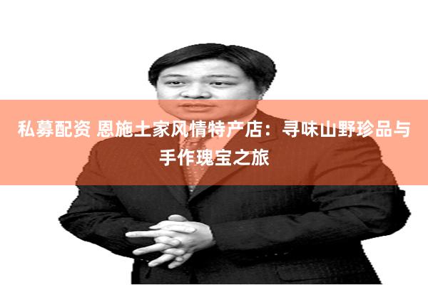 私募配资 恩施土家风情特产店：寻味山野珍品与手作瑰宝之旅