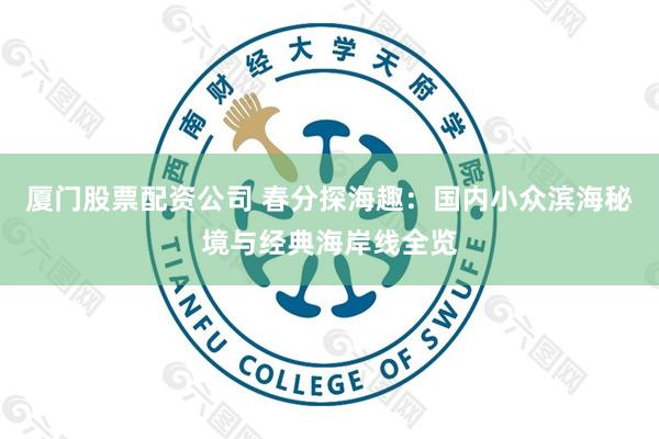厦门股票配资公司 春分探海趣：国内小众滨海秘境与经典海岸线全览