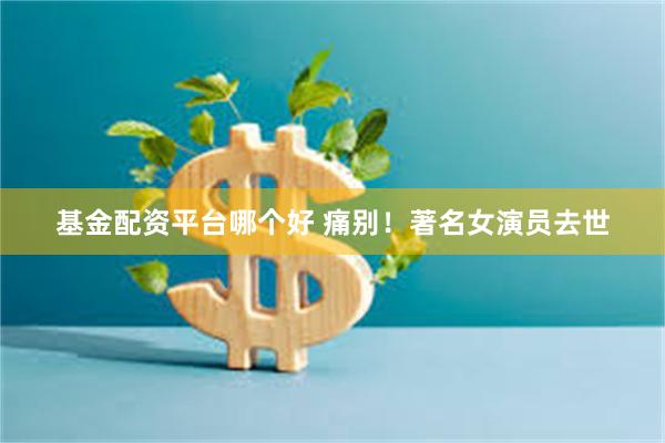 基金配资平台哪个好 痛别！著名女演员去世