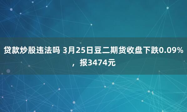 贷款炒股违法吗 3月25日豆二期货收盘下跌0.09%，报3474元