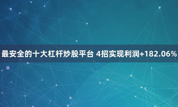 最安全的十大杠杆炒股平台 4招实现利润+182.06%