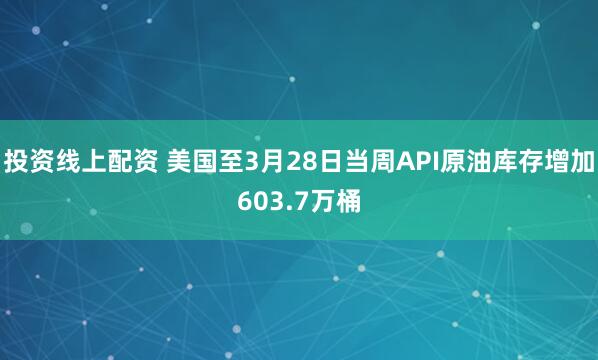 投资线上配资 美国至3月28日当周API原油库存增加603.7万桶