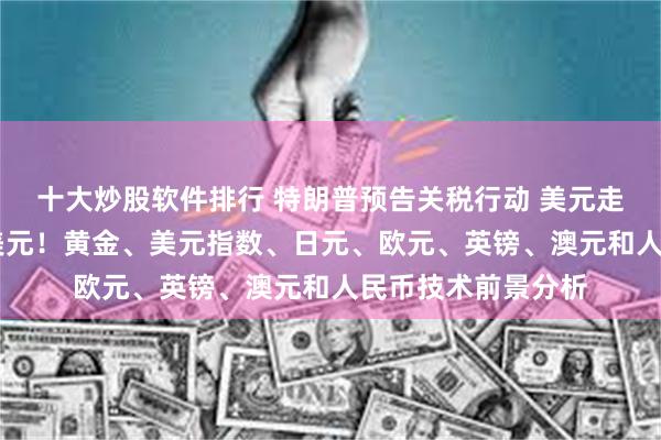 十大炒股软件排行 特朗普预告关税行动 美元走强、金价飙升18美元！黄金、美元指数、日元、欧元、英镑、澳元和人民币技术前景分析