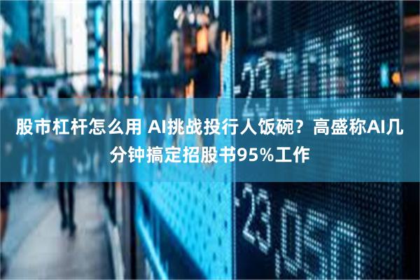 股市杠杆怎么用 AI挑战投行人饭碗？高盛称AI几分钟搞定招股书95%工作