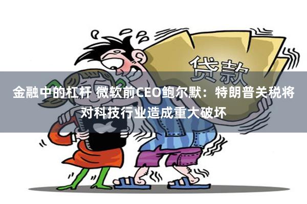 金融中的杠杆 微软前CEO鲍尔默：特朗普关税将对科技行业造成重大破坏