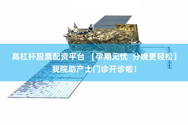 高杠杆股票配资平台 【孕期无忧  分娩更轻松】我院助产士门诊开诊啦！