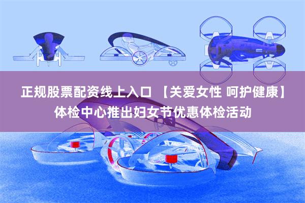 正规股票配资线上入口 【关爱女性 呵护健康】体检中心推出妇女节优惠体检活动