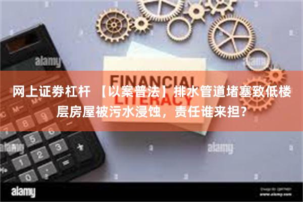 网上证劵杠杆 【以案普法】排水管道堵塞致低楼层房屋被污水浸蚀，责任谁来担？
