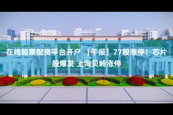 在线股票配资平台开户 【午报】77股涨停！芯片股爆发 上海贝岭涨停