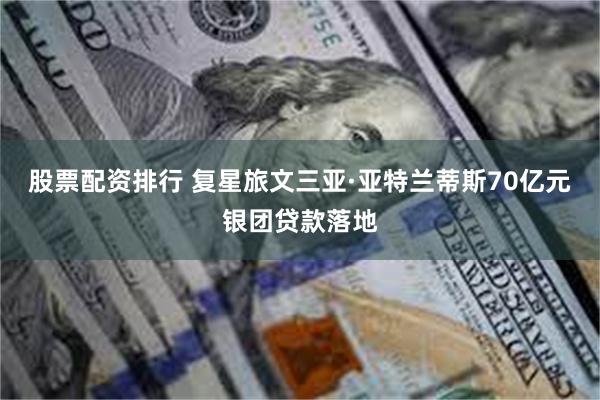 股票配资排行 复星旅文三亚·亚特兰蒂斯70亿元银团贷款落地