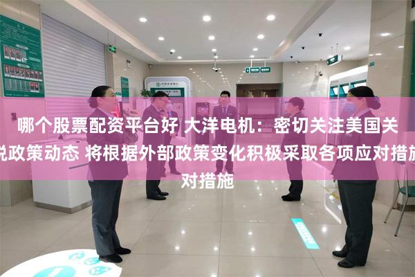 哪个股票配资平台好 大洋电机：密切关注美国关税政策动态 将根据外部政策变化积极采取各项应对措施