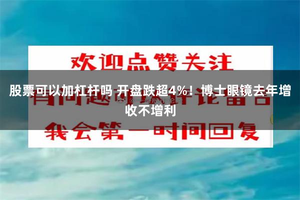 股票可以加杠杆吗 开盘跌超4%！博士眼镜去年增收不增利