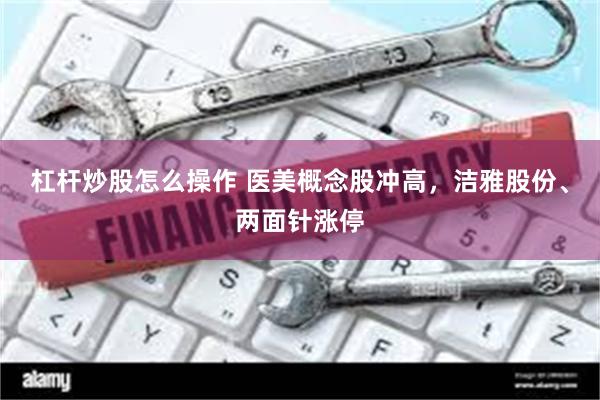 杠杆炒股怎么操作 医美概念股冲高，洁雅股份、两面针涨停