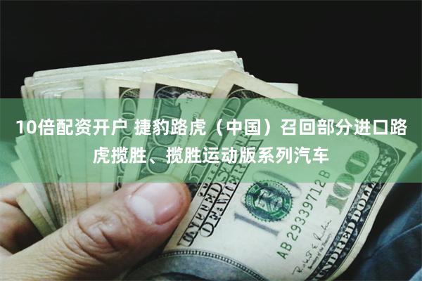 10倍配资开户 捷豹路虎（中国）召回部分进口路虎揽胜、揽胜运动版系列汽车
