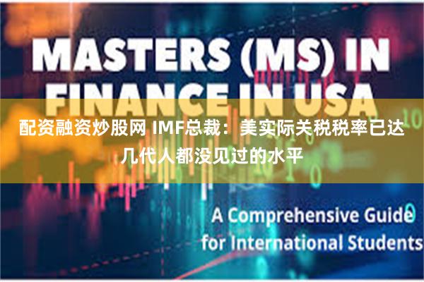 配资融资炒股网 IMF总裁：美实际关税税率已达几代人都没见过的水平