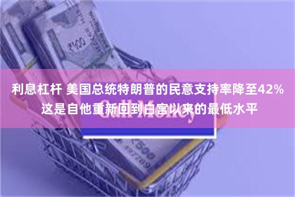 利息杠杆 美国总统特朗普的民意支持率降至42% 这是自他重新回到白宫以来的最低水平