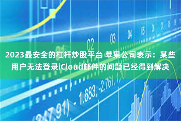 2023最安全的杠杆炒股平台 苹果公司表示：某些用户无法登录iCloud邮件的问题已经得到解决