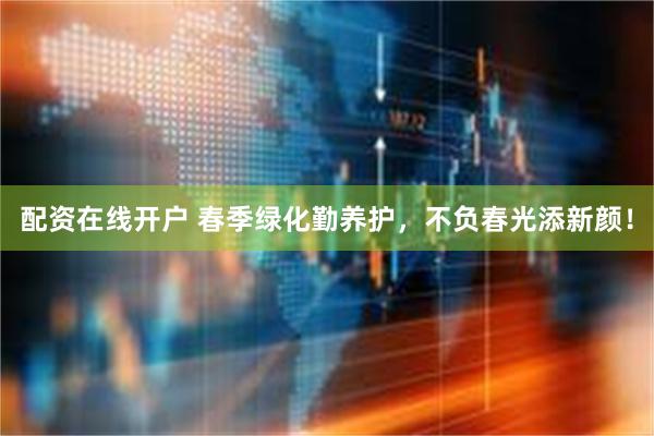 配资在线开户 春季绿化勤养护，不负春光添新颜！