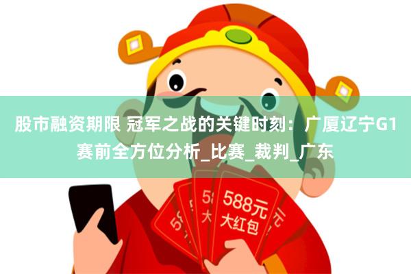 股市融资期限 冠军之战的关键时刻：广厦辽宁G1赛前全方位分析_比赛_裁判_广东