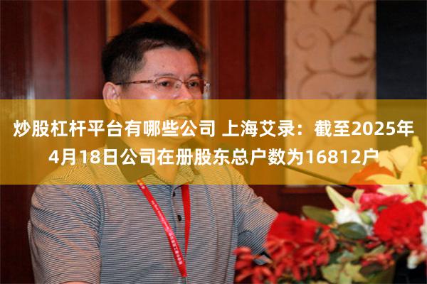 炒股杠杆平台有哪些公司 上海艾录：截至2025年4月18日公司在册股东总户数为16812户