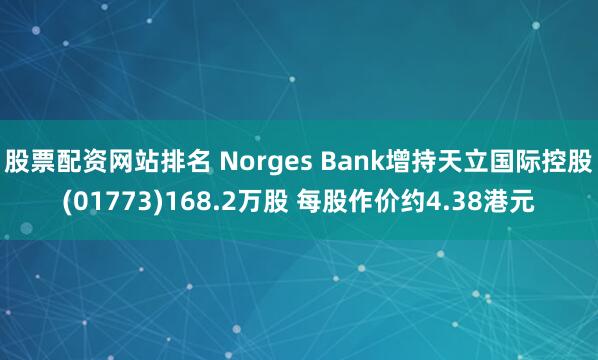 股票配资网站排名 Norges Bank增持天立国际控股(01773)168.2万股 每股作价约4.38港元