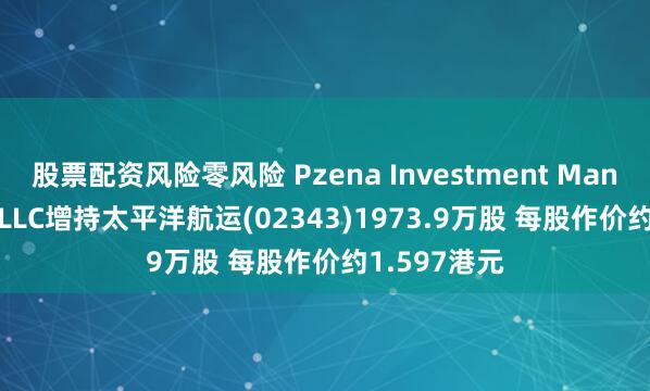 股票配资风险零风险 Pzena Investment Management,LLC增持太平洋航运(02343)1973.9万股 每股作价约1.597港元