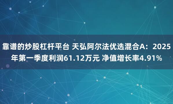 靠谱的炒股杠杆平台 天弘阿尔法优选混合A：2025年第一季度利润61.12万元 净值增长率4.91%