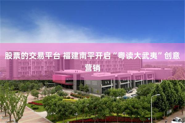 股票的交易平台 福建南平开启“粤读大武夷”创意营销