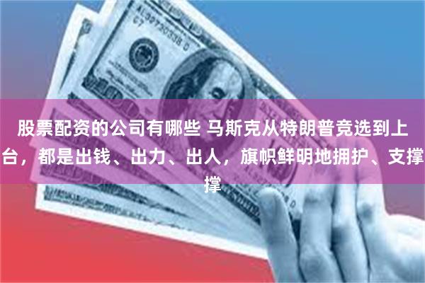 股票配资的公司有哪些 马斯克从特朗普竞选到上台，都是出钱、出力、出人，旗帜鲜明地拥护、支撑