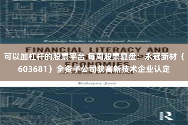 可以加杠杆的股票平台 每周股票复盘：永冠新材（603681）全资子公司获高新技术企业认定