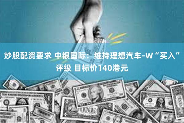 炒股配资要求 中银国际：维持理想汽车-W“买入”评级 目标价140港元