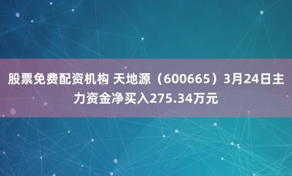 股票免费配资机构 天地源（600665）3月24日主力资金净买入275.34万元