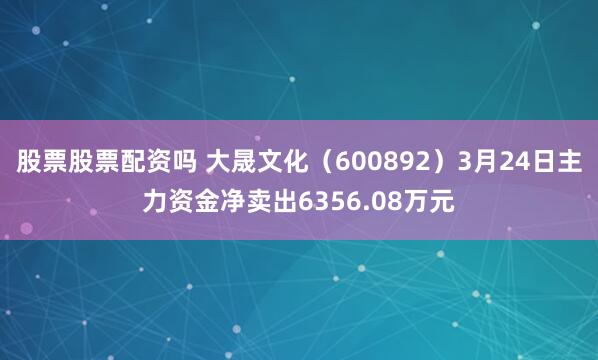 股票股票配资吗 大晟文化（600892）3月24日主力资金净卖出6356.08万元