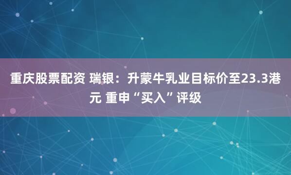 重庆股票配资 瑞银：升蒙牛乳业目标价至23.3港元 重申“买入”评级