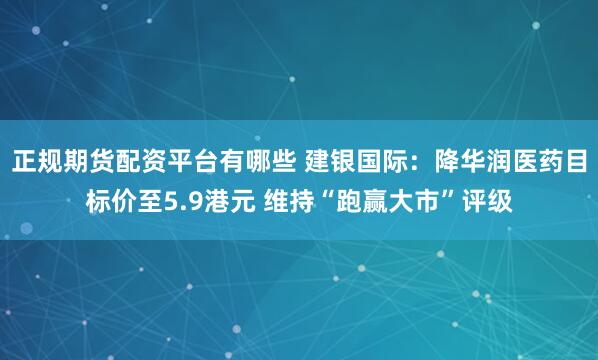 正规期货配资平台有哪些 建银国际：降华润医药目标价至5.9港元 维持“跑赢大市”评级