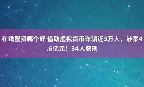在线配资哪个好 借助虚拟货币诈骗近3万人，涉案4.6亿元！34人获刑