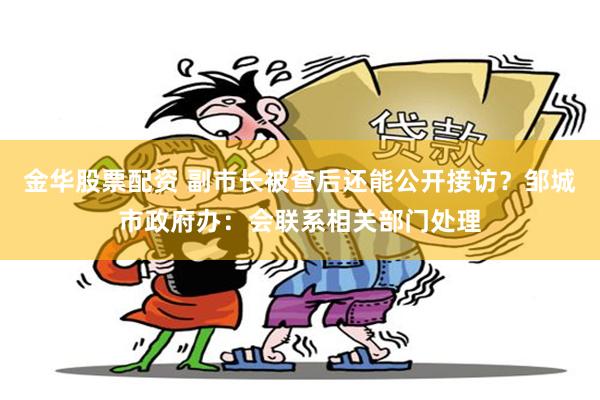 金华股票配资 副市长被查后还能公开接访？邹城市政府办：会联系相关部门处理