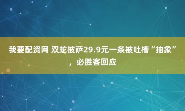 我要配资网 双蛇披萨29.9元一条被吐槽“抽象”，必胜客回应