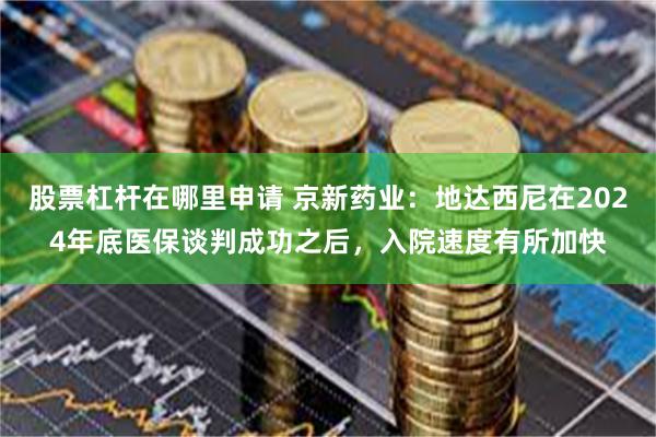 股票杠杆在哪里申请 京新药业：地达西尼在2024年底医保谈判成功之后，入院速度有所加快