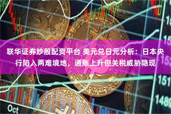 联华证券炒股配资平台 美元兑日元分析：日本央行陷入两难境地，通胀上升但关税威胁隐现